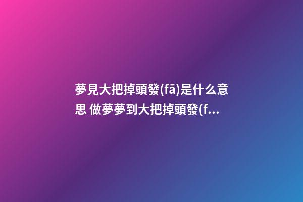 夢見大把掉頭發(fā)是什么意思 做夢夢到大把掉頭發(fā)好不好